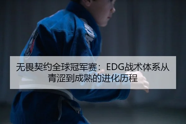 无畏契约全球冠军赛：EDG战术体系从青涩到成熟的进化历程